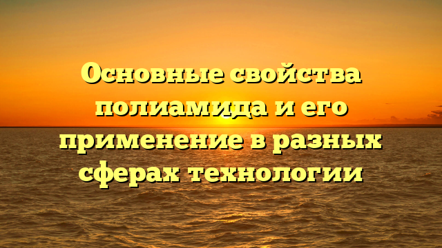 Основные свойства полиамида и его применение в разных сферах технологии
