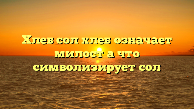 Хлеб сол хлеб означает милост а что символизирует сол