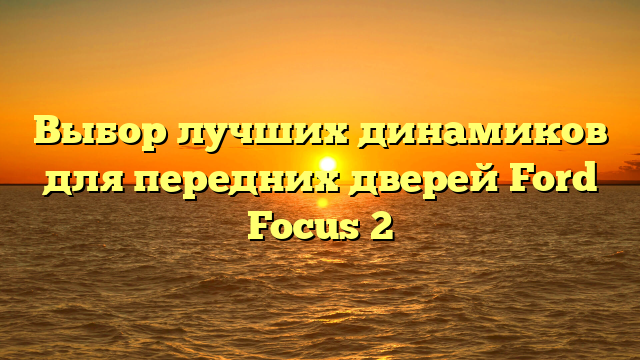 Выбор лучших динамиков для передних дверей Ford Focus 2