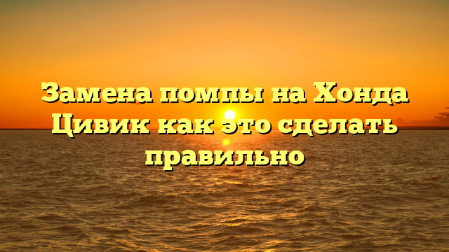 Замена помпы на Хонда Цивик как это сделать правильно