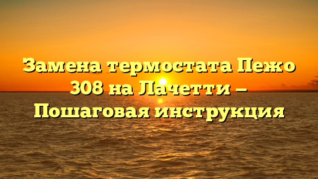 Замена термостата Пежо 308 на Лачетти — Пошаговая инструкция