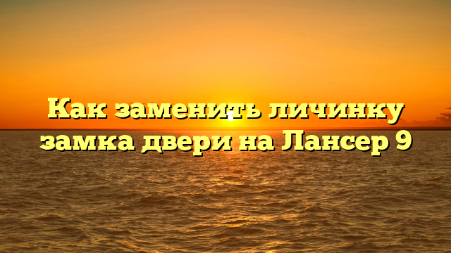 Как заменить личинку замка двери на Лансер 9