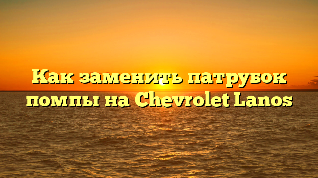 Как заменить патрубок помпы на Chevrolet Lanos