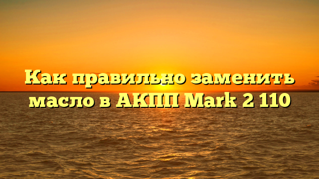 Как правильно заменить масло в АКПП Mark 2 110