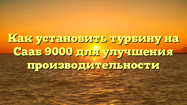 Как установить турбину на Сааб 9000 для улучшения производительности