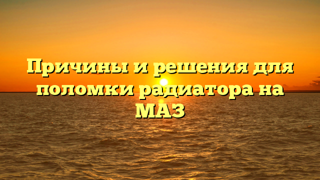 Причины и решения для поломки радиатора на МАЗ
