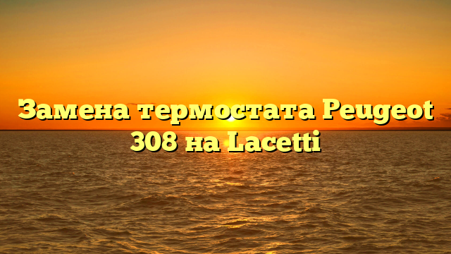 Замена термостата Peugeot 308 на Lacetti