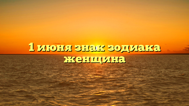 1 июня знак зодиака женщина