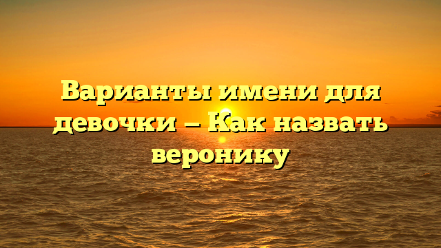 Варианты имени для девочки — Как назвать веронику