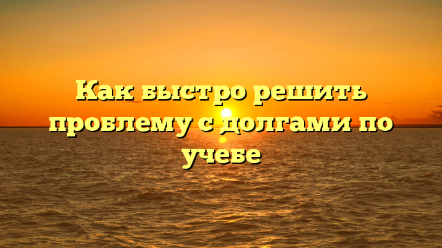 Как быстро решить проблему с долгами по учебе