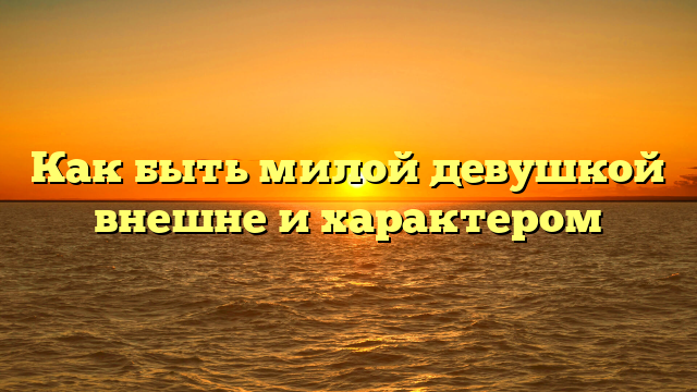 Как быть милой девушкой внешне и характером