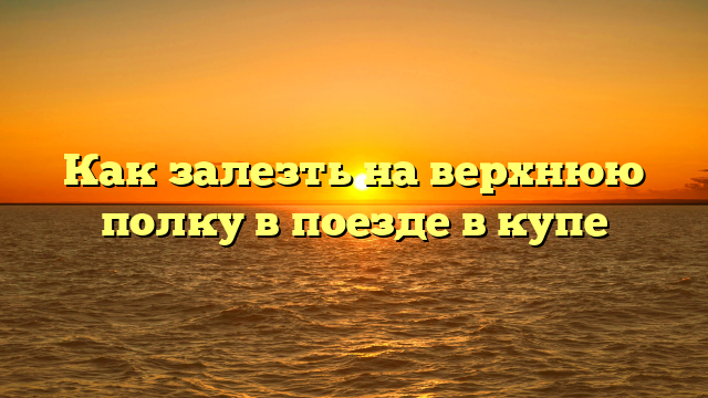 Как залезть на верхнюю полку в поезде в купе
