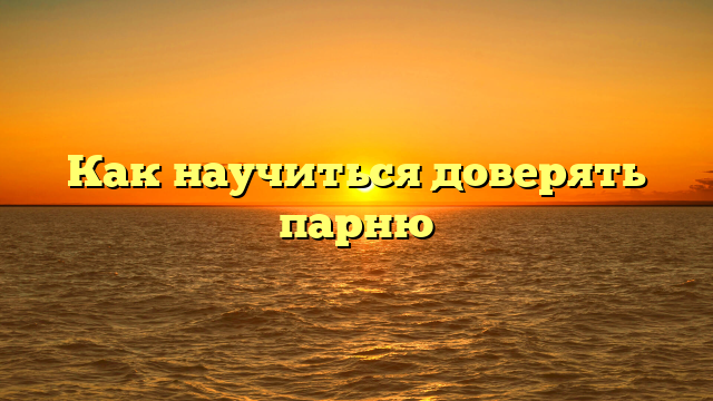 Как научиться доверять парню