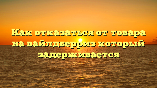 Как отказаться от товара на вайлдберриз который задерживается