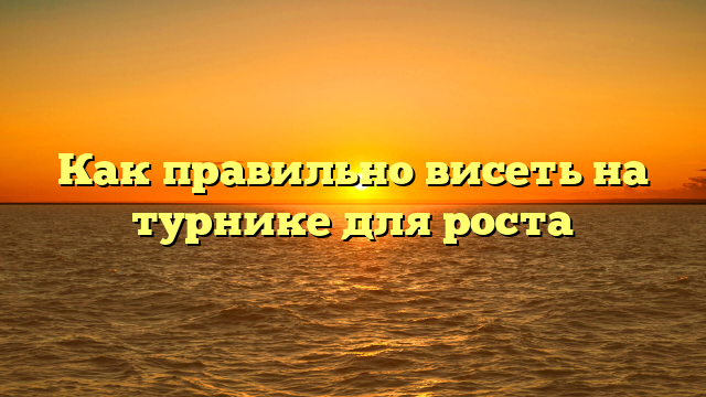Как правильно висеть на турнике для роста