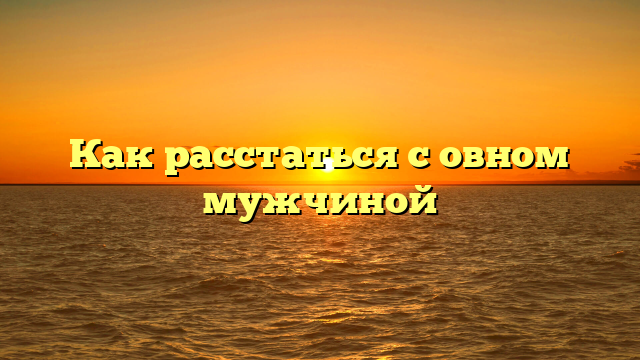 Как расстаться с овном мужчиной