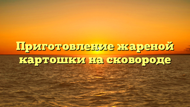 Приготовление жареной картошки на сковороде