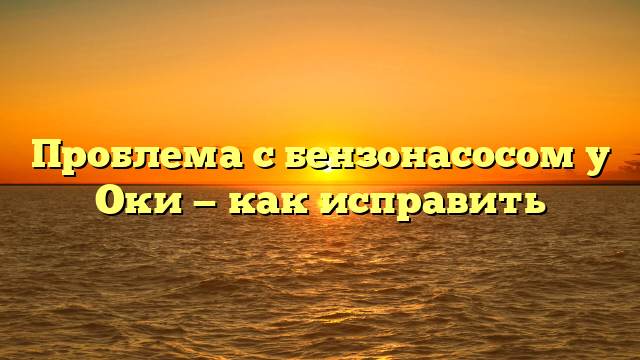 Проблема с бензонасосом у Оки — как исправить