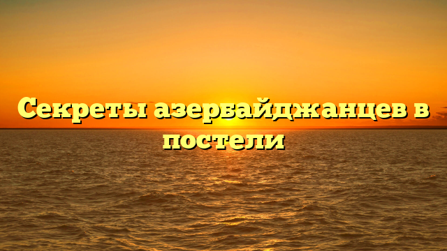 Секреты азербайджанцев в постели