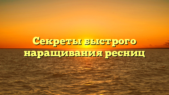 Секреты быстрого наращивания ресниц