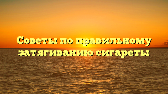 Советы по правильному затягиванию сигареты