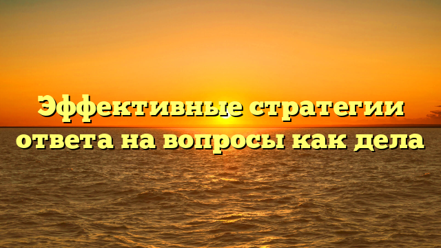 Эффективные стратегии ответа на вопросы как дела