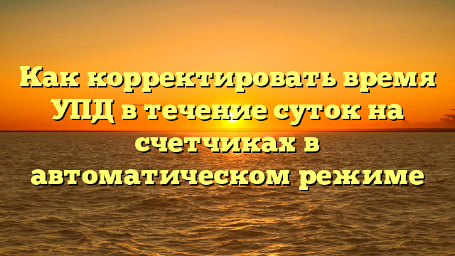 Как корректировать время УПД в течение суток на счетчиках в автоматическом режиме